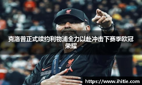 克洛普正式续约利物浦全力以赴冲击下赛季欧冠荣耀