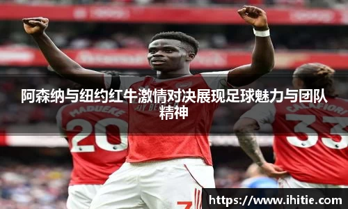 阿森纳与纽约红牛激情对决展现足球魅力与团队精神