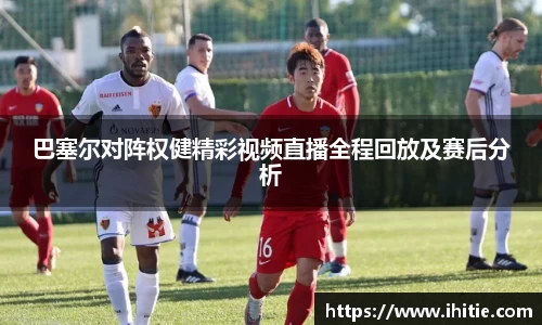巴塞尔对阵权健精彩视频直播全程回放及赛后分析